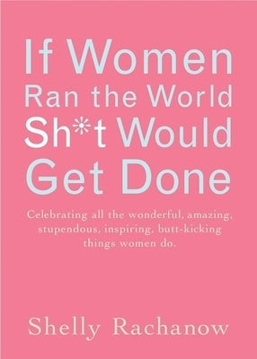If Women Ran the World, Sh*t Would Get Done: Celebrating All the Wonderful, Amazing, Stupendous, Inspiring, Buttkicking Things Women Do (Inspiration a by Rachanow, Shelly