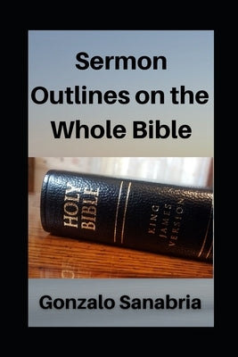 Sermon Outlines on the Whole Bible: Sermon Outlines for busy pastors by Sanabria, Gonzalo
