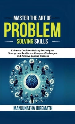 Master The Art of Problem Solving Skills: Enhance Decision-Making Techniques, Strengthen Resilience, Conquer Challenges, and Achieve Lasting Success by Manjunatha Hiremath