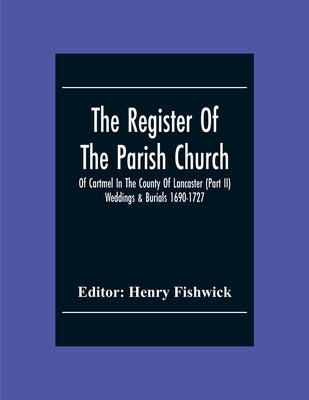 The Register Of The Parish Church Of Cartmel In The County Of Lancaster (Part Ii) Weddings & Burials 1690-1727 by Fishwick, Henry