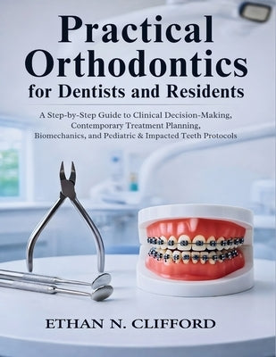 Practical Orthodontics for Dentists and Residents: A Step-by-Step Guide to Clinical Decision-Making, Contemporary Treatment Planning, Biomechanics, an by Clifford, Ethan N.