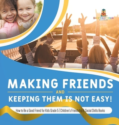 Making Friends and Keeping Them Is Not Easy! How to Be a Good Friend for Kids Grade 5 Children's Friendship & Social Skills Books by Baby Professor