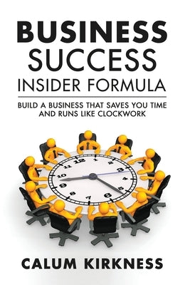 Business Success Insider Formula: Build a Business That Saves You Time and Runs Like Clockwork by Kirkness, Calum