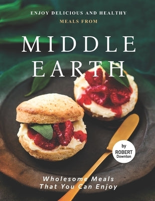 Enjoy Delicious and Healthy Meals from Middle Earth: Wholesome Meals That You Can Enjoy by Downton, Robert