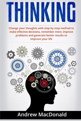 Thinking: : Change Your Thoughts with Step by Step Method to Make Effective Decisions, Remember More, Improve Problems and Gener by MacDonald, Andrew