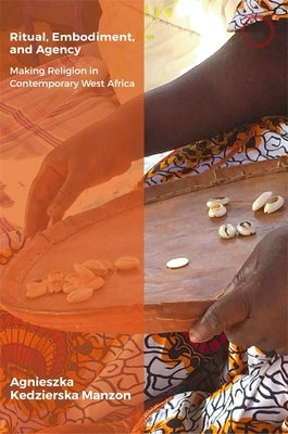 Ritual, Embodiment, and Agency: Making Religion in Contemporary West Africa by Kedzierska Manzon, Agnieszka