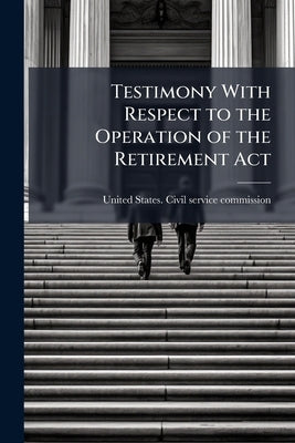 Testimony With Respect to the Operation of the Retirement Act by United States Civil Service Commission