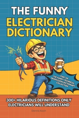 The Funny Electrician Dictionary: 300+ Hilarious Definitions for Electricians: A Dictionary of Electrical Humor, Gag Gift Fun & Jobsite Jokes by Koch, Dennis