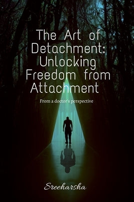 The Art of Detachment: Unlocking Freedom from Attachment: From a doctor's perspective by Sreeharsha