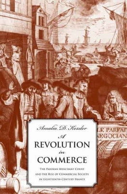Revolution in Commerce: The Parisian Merchant Court and the Rise of Commercial Society in Eighteenth-Century France by Kessler, Amalia D.