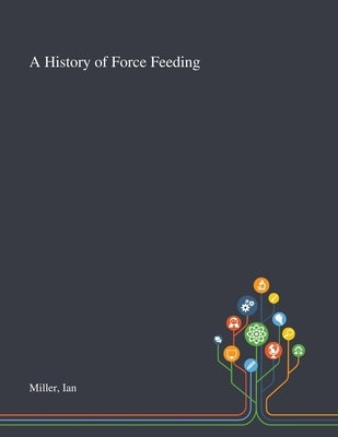 A History of Force Feeding by Miller, Ian