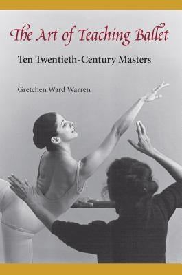 The Art of Teaching Ballet: Ten 20th-Century Masters by Warren, Gretchen W.