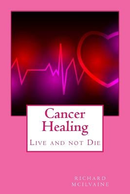Cancer Healing: Live and not Die by McIlvaine, Richard K.