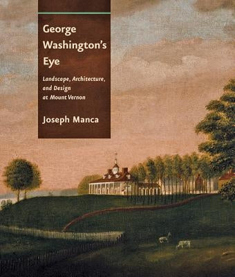 George Washington's Eye: Landscape, Architecture, and Design at Mount Vernon by Manca, Joseph
