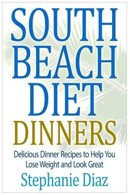 South Beach Diet Dinners: Delicious Dinner Recipes to Help You Lose Weight and Look Great by Diaz, Stephanie
