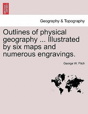 Outlines of Physical Geography ... Illustrated by Six Maps and Numerous Engravings. by Fitch, George W.
