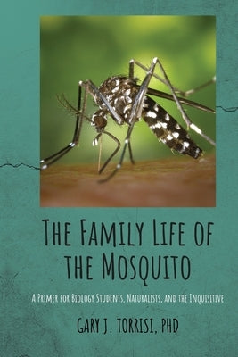 The Family Life of the Mosquito: A Primer for Biology Students, Naturalists, and the Inquisitive by Torrisi, Gary Joseph