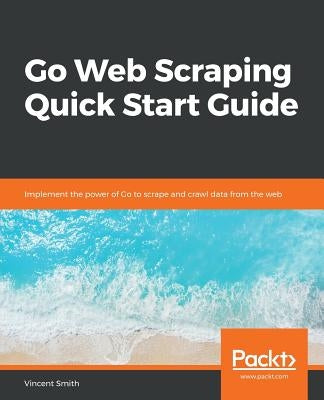 Go Web Scraping Quick Start Guide by Smith, Vincent