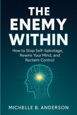 The Enemy Within: How to Stop Self-Sabotage, Rewire Your Mind, and Reclaim Control by Anderson, Michelle B.