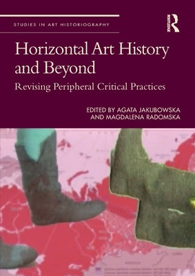 Horizontal Art History and Beyond: Revising Peripheral Critical Practices by Jakubowska, Agata