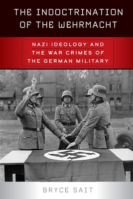 The Indoctrination of the Wehrmacht: Nazi Ideology and the War Crimes of the German Military by Sait, Bryce