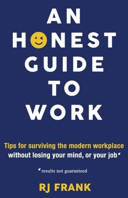 An Honest Guide To Work: Tips for surviving the modern workplace without losing your mind, or your job* by Frank, Rj