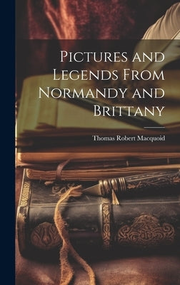 Pictures and Legends From Normandy and Brittany by Macquoid, Thomas Robert 1820-1912