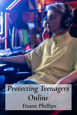 Protecting Teenagers Online: Digital Citizenship Skills For Social Media, Games And Apps by Phillips, Duane