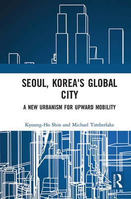 Seoul, Korea's Global City: A New Urbanism for Upward Mobility by Shin, Kyoung-Ho