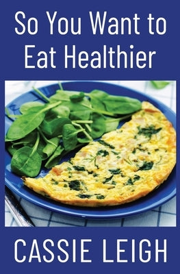 So You Want To Eat Healthier by Leigh, Cassie