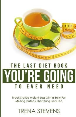 The Last Diet Book You're Going to Ever Need!: Break Stalled Weight-Loss with a Belly-Fat Melting Plateau Shattering Fiery Tea by Stevens, Trena