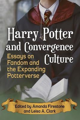 Harry Potter and Convergence Culture: Essays on Fandom and the Expanding Potterverse by Firestone, Amanda