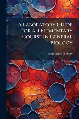 A Laboratory Guide for an Elementary Course in General Biology by Pillsbury, John Henry
