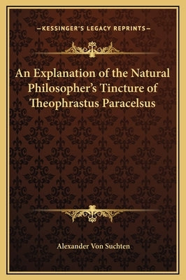 An Explanation of the Natural Philosopher's Tincture of Theophrastus Paracelsus by Von Suchten, Alexander