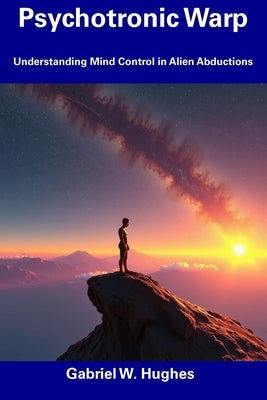 Psychotronic Warp: Understanding Mind Control in Alien Abductions by Hughes, Gabriel W.