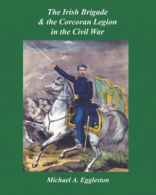 The Irish Brigade & the Corcoran Legion in the Civil War by Eggleston, Michael A.