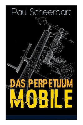 Das Perpetuum Mobile: Die Geschichte einer Erfindung - Was man heute nicht gefunden, kann man doch wohl morgen noch finden by Scheerbart, Paul
