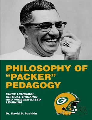 Philosophy of "Packer" Pedagogy: Vince Lombardi, Critical Thinking and Problem-Based Learning, 2nd Edition by Pushkin, David