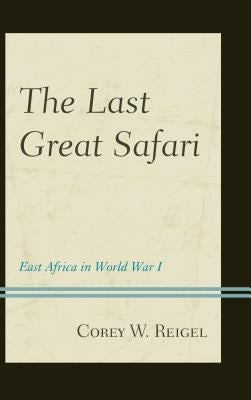 The Last Great Safari: East Africa in World War I by Reigel, Corey W.