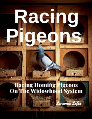 Racing Pigeons: Racing Homing Pigeons On The Widowhood System by Lofts, Laramie