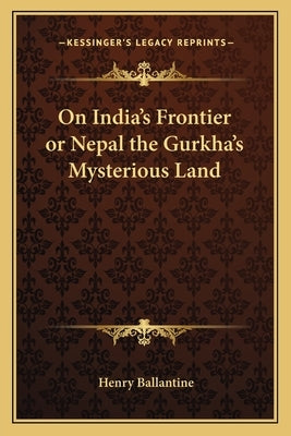 On India's Frontier or Nepal the Gurkha's Mysterious Land by Ballantine, Henry