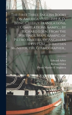 The First Three English Books on America -1555 A. D.. Being Chiefly Translations, Compilations, &c., by Richard Eden, From the Writings, Maps, &c. of by Arber, Edward 1836-1912