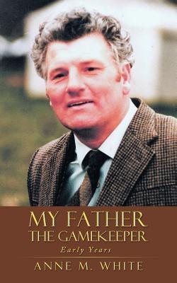My Father the Gamekeeper: Early Years by White, Anne M.