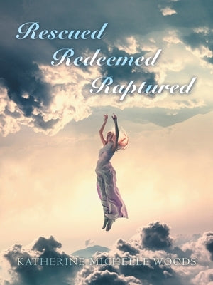 Rescued Redeemed Raptured by Woods, Katherine Michelle