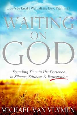 Waiting on God: Spending Time in His Presence in Silence, Stillness & Expectation by Van Vlymen, Michael