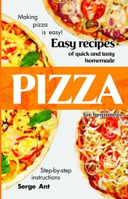 Easy Recipes of Quick and Tasty Homemade Pizza for Beginners. Step-By-Step Instructions.: Making pizza is easy! by Ant, Serge