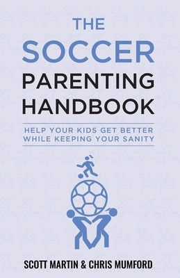 Soccer Parenting Handbook: Help Your Kids Get Better While Keeping Your Sanity by Martin, Scott