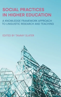 Social Practices in Higher Education: A Knowledge Framework Approach to Linguistic Research and Teaching by Slater, Tammy