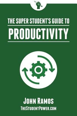 The Super Student's Guide to Productivity: How Super Students Produce More Work in Less Time by Ramos, John