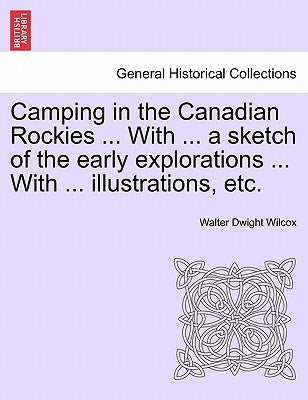 Camping in the Canadian Rockies ... with ... a Sketch of the Early Explorations ... with ... Illustrations, Etc. by Wilcox, Walter Dwight
